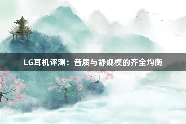 LG耳机评测：音质与舒规模的齐全均衡